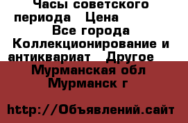 Часы советского периода › Цена ­ 3 999 - Все города Коллекционирование и антиквариат » Другое   . Мурманская обл.,Мурманск г.